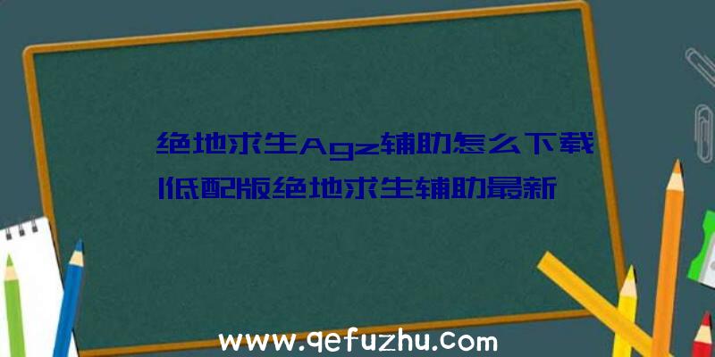 「绝地求生Agz辅助怎么下载」|低配版绝地求生辅助最新